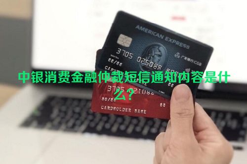 中银消费金融仲裁短信通知内容是什么？