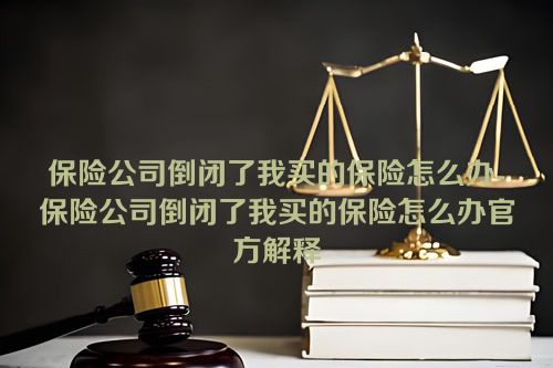 保险公司倒闭了我买的保险怎么办-保险公司倒闭了我买的保险怎么办官方解释