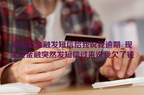 现金贷金融发短信给我说我逾期_现金贷金融突然发短信过来说我欠了钱