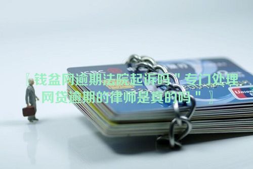 钱盆网逾期法院起诉吗＂专门处理网贷逾期的律师是真的吗＂