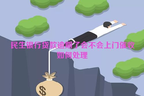 民生银行贷款逾期了会不会上门催收如何处理