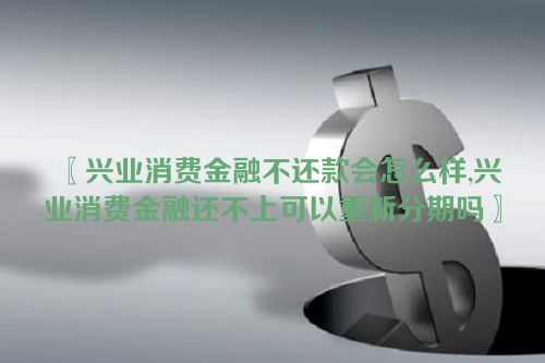 兴业消费金融不还款会怎么样,兴业消费金融还不上可以重新分期吗