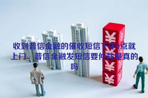 收到普信金融的催收短信下午4点就上门、普信金融发短信要仲裁是真的吗