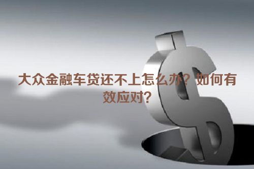 大众金融车贷还不上怎么办？如何有效应对？