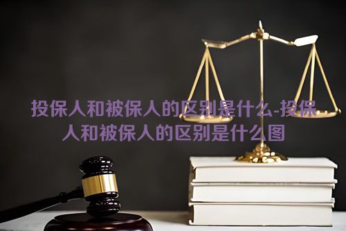 投保人和被保人的区别是什么-投保人和被保人的区别是什么图