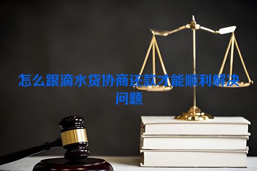 怎么跟滴水贷协商还款才能顺利解决问题