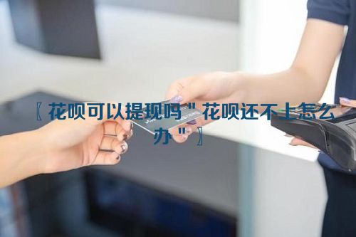 〖花呗可以提现吗＂花呗还不上怎么办＂〗