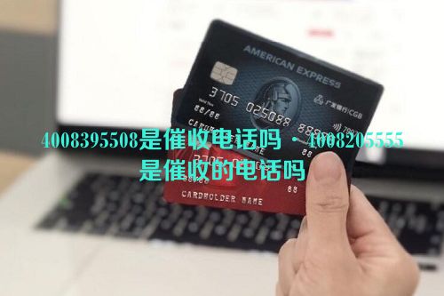 4008395508是催收电话吗·4008205555是催收的电话吗