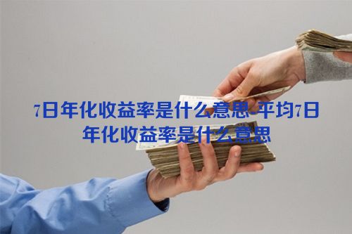 7日年化收益率是什么意思-平均7日年化收益率是什么意思