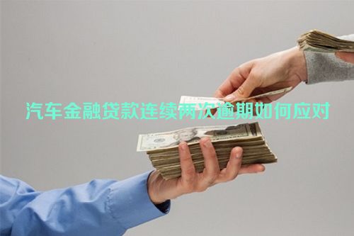 汽车金融贷款连续两次逾期如何应对