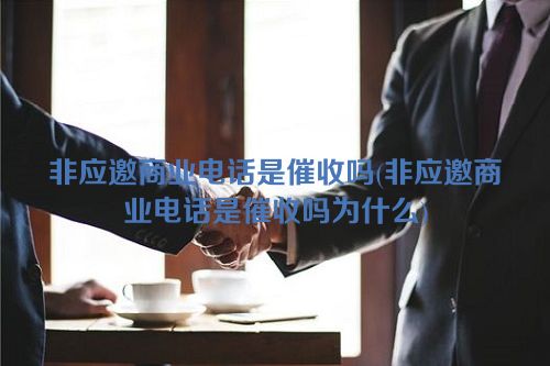 非应邀商业电话是催收吗(非应邀商业电话是催收吗为什么)