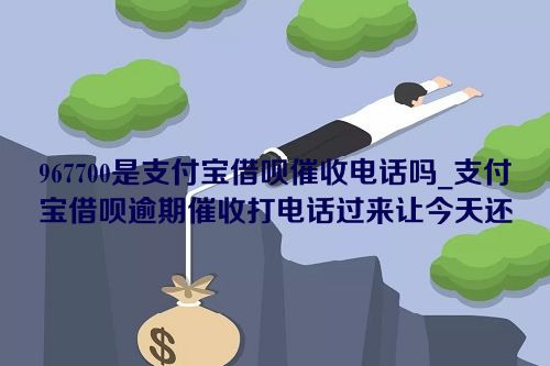 967700是支付宝借呗催收电话吗_支付宝借呗逾期催收打电话过来让今天还