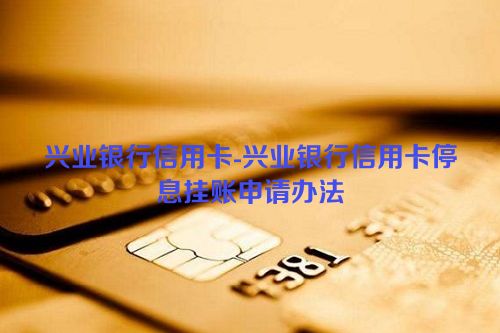 兴业银行信用卡-兴业银行信用卡停息挂账申请办法