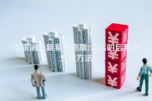 中银消费新易贷逾期2年后的后果及处理方法