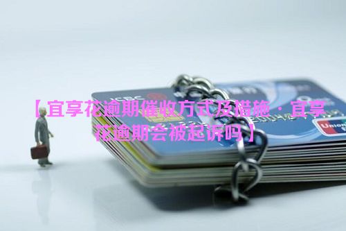 【宜享花逾期催收方式及措施·宜享花逾期会被起诉吗】