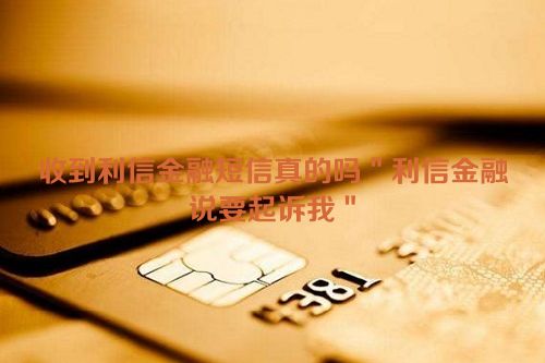 收到利信金融短信真的吗＂利信金融说要起诉我＂