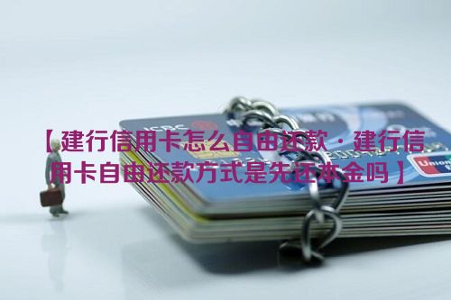 【建行信用卡怎么自由还款·建行信用卡自由还款方式是先还本金吗】