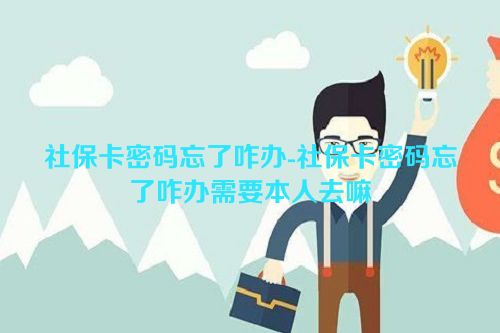 社保卡密码忘了咋办-社保卡密码忘了咋办需要本人去嘛