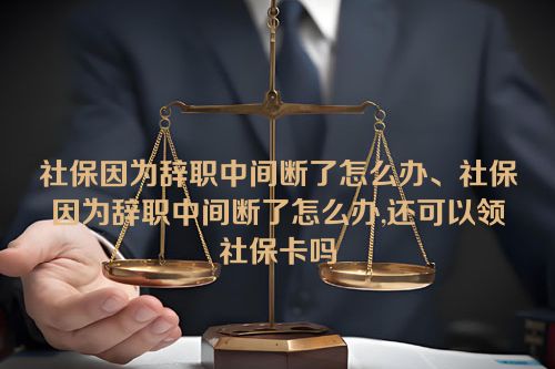 社保因为辞职中间断了怎么办、社保因为辞职中间断了怎么办,还可以领社保卡吗