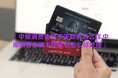 〖中原消费金融不还款会怎么样,中原消费金融不还款会怎么样处理〗