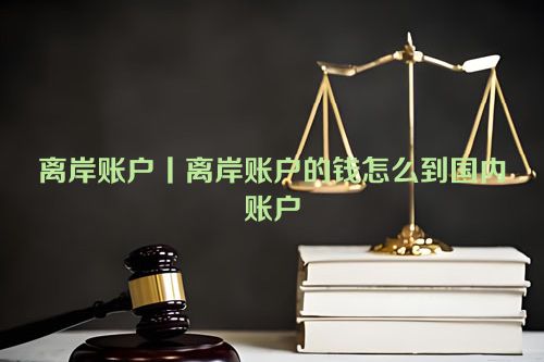 离岸账户丨离岸账户的钱怎么到国内账户