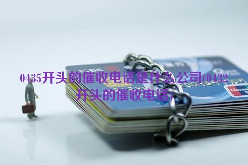 0435开头的催收电话是什么公司(0432开头的催收电话)