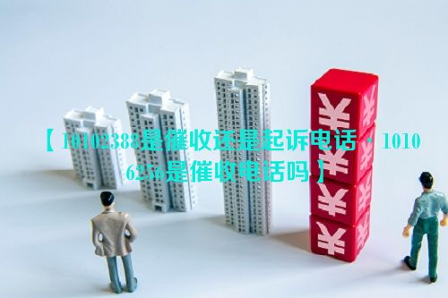 【10102388是催收还是起诉电话·10106256是催收电话吗】