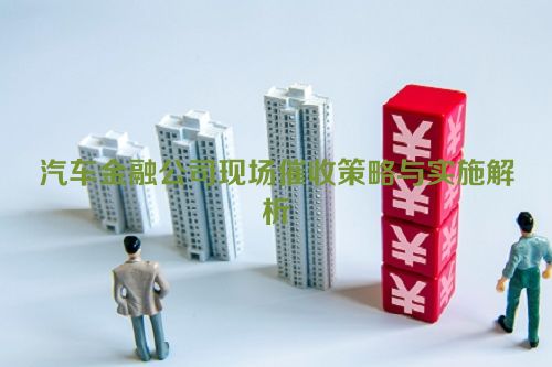 汽车金融公司现场催收策略与实施解析