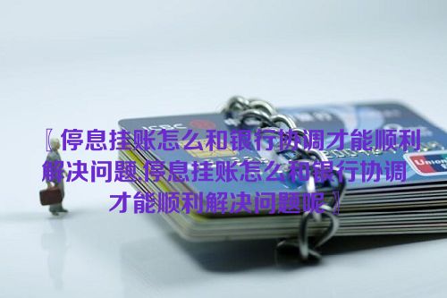 〖停息挂账怎么和银行协调才能顺利解决问题,停息挂账怎么和银行协调才能顺利解决问题呢〗