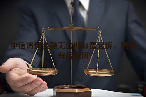 中信消费金融无逾期却遭起诉，揭秘背后原因