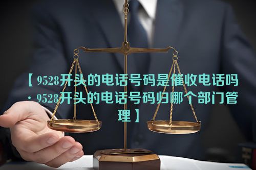 9528开头的电话号码是催收电话吗·9528开头的电话号码归哪个部门管理