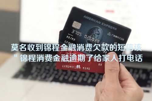 莫名收到锦程金融消费欠款的短信该＂锦程消费金融逾期了给家人打电话＂