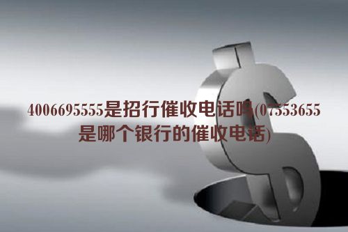 4006695555是招行催收电话吗(07553655是哪个银行的催收电话)