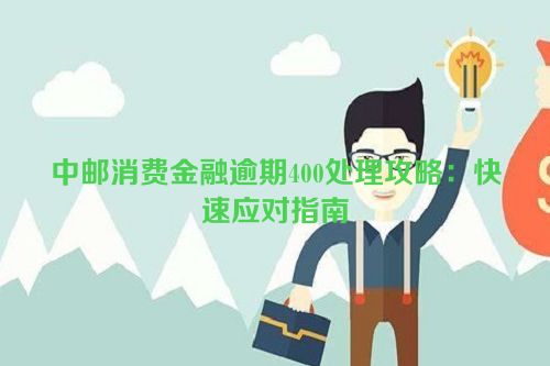 中邮消费金融逾期400处理攻略：快速应对指南