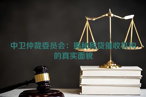 中卫仲裁委员会：揭秘网贷催收机构的真实面貌