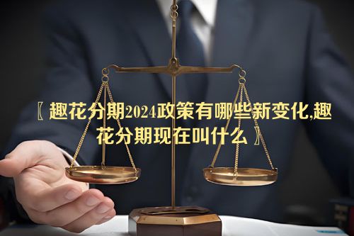 趣花分期2024政策有哪些新变化,趣花分期现在叫什么