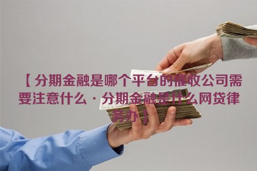 分期金融是哪个平台的催收公司需要注意什么·分期金融是什么网贷律务办