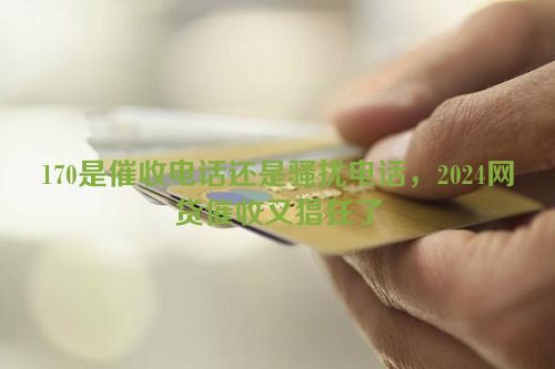 170是催收电话还是骚扰电话，2024网贷催收又猖狂了