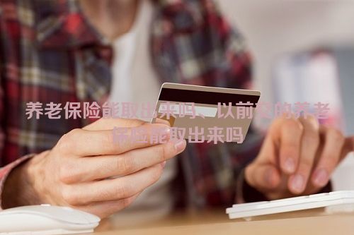 养老保险能取出来吗、以前交的养老保险能取出来吗