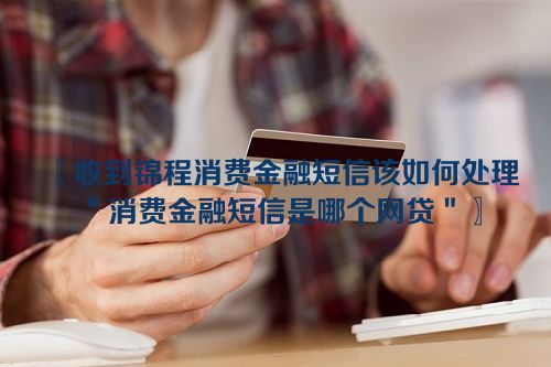 收到锦程消费金融短信该如何处理＂消费金融短信是哪个网贷＂