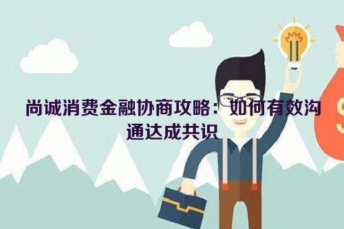 尚诚消费金融协商攻略：如何有效沟通达成共识