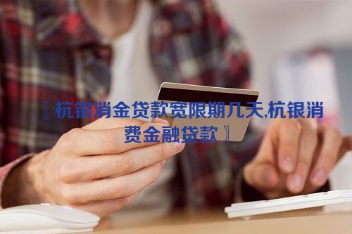 〖杭银消金贷款宽限期几天,杭银消费金融贷款〗