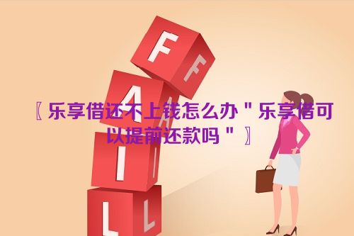 〖乐享借还不上钱怎么办＂乐享借可以提前还款吗＂〗