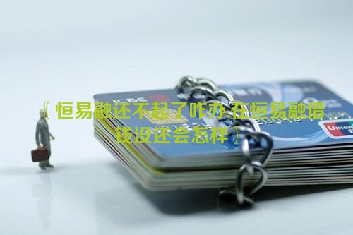 〖恒易融还不起了咋办,在恒易融借钱没还会怎样〗