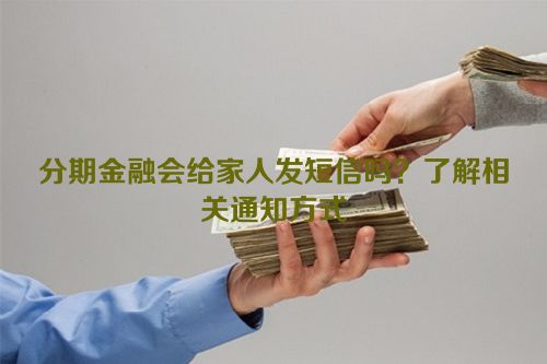 分期金融会给家人发短信吗？了解相关通知方式