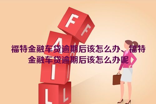 福特金融车贷逾期后该怎么办、福特金融车贷逾期后该怎么办呢