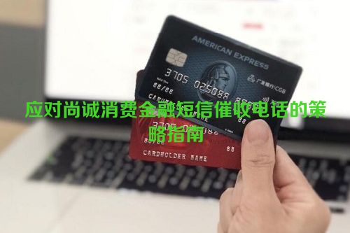 应对尚诚消费金融短信催收电话的策略指南