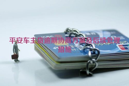 平安车主贷逾期协商方案及后续处理措施