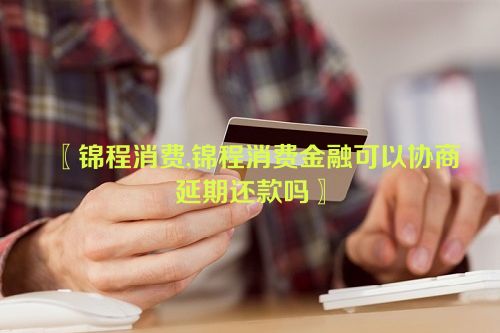 〖锦程消费,锦程消费金融可以协商延期还款吗〗