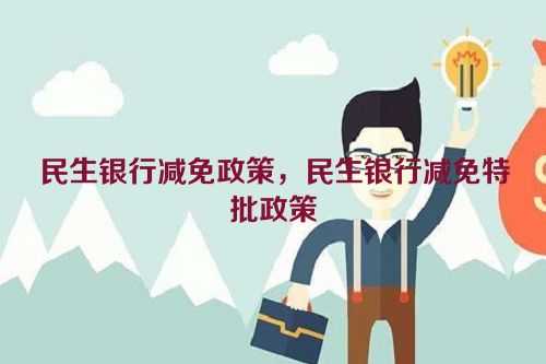 民生银行减免政策，民生银行减免特批政策